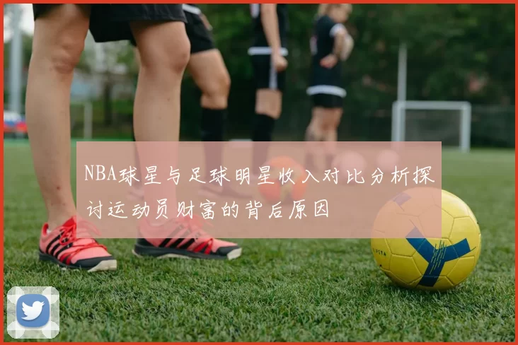 NBA球星与足球明星收入对比分析探讨运动员财富的背后原因