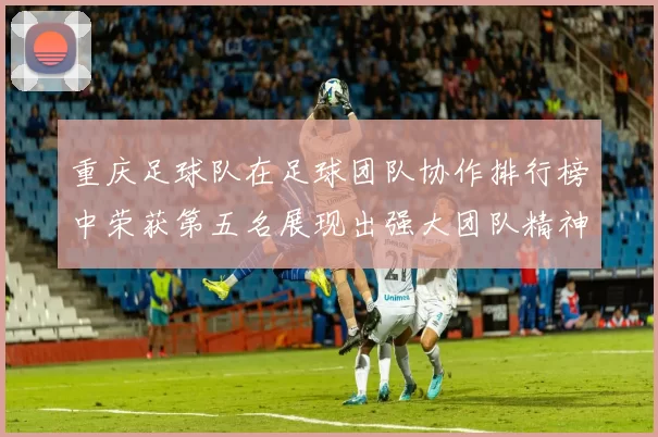 重庆足球队在足球团队协作排行榜中荣获第五名展现出强大团队精神与实力