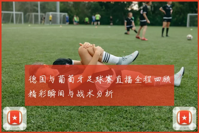 德国与葡萄牙足球赛直播全程回顾精彩瞬间与战术分析