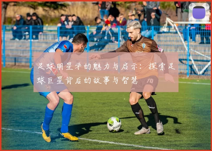 足球明星学的魅力与启示：探索足球巨星背后的故事与智慧