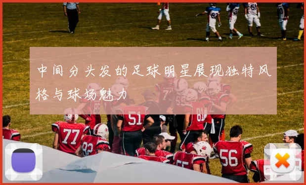 中间分头发的足球明星展现独特风格与球场魅力