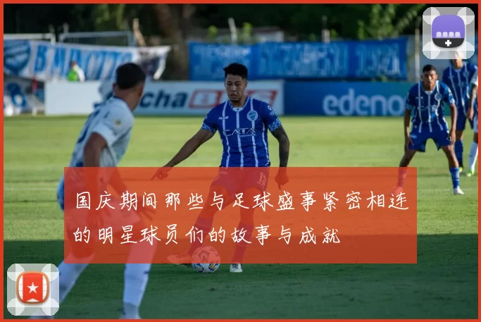 国庆期间那些与足球盛事紧密相连的明星球员们的故事与成就