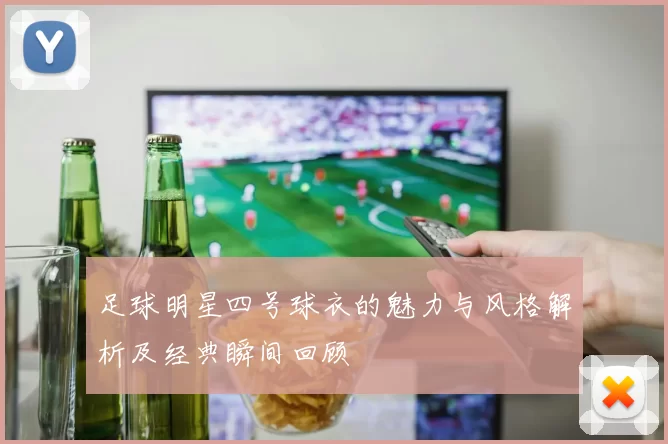 足球明星四号球衣的魅力与风格解析及经典瞬间回顾