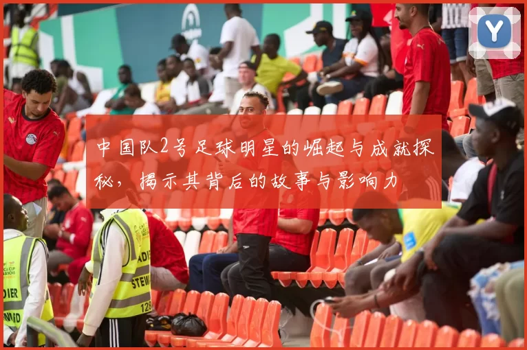 中国队2号足球明星的崛起与成就探秘，揭示其背后的故事与影响力