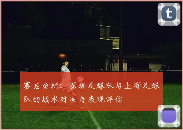 赛后分析：深圳足球队与上海足球队的战术对决与表现评估