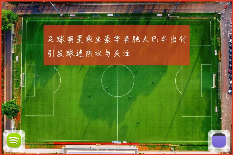 足球明星乘坐豪华奔驰大巴车出行引发球迷热议与关注