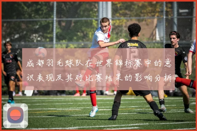 成都羽毛球队在世界锦标赛中的意识表现及其对比赛结果的影响分析