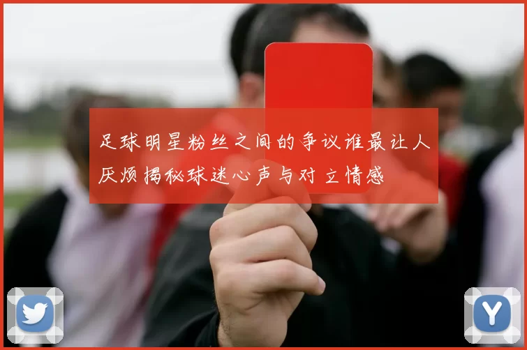 足球明星粉丝之间的争议谁最让人厌烦揭秘球迷心声与对立情感