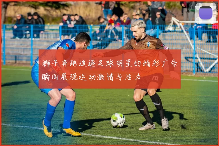 狮子奔跑追逐足球明星的精彩广告瞬间展现运动激情与活力