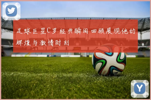 足球巨星C罗经典瞬间回顾展现他的辉煌与激情时刻