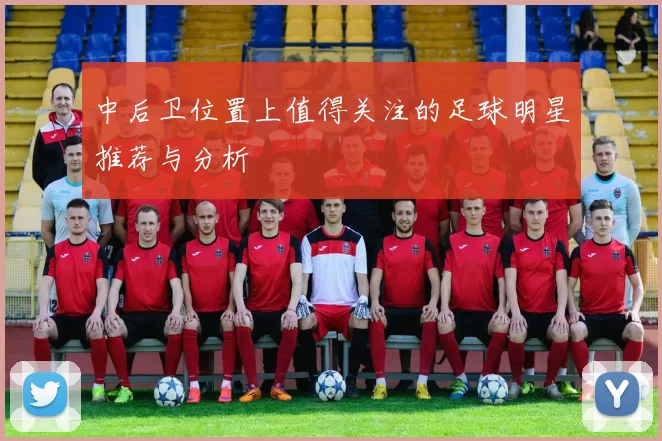 中后卫位置上值得关注的足球明星推荐与分析