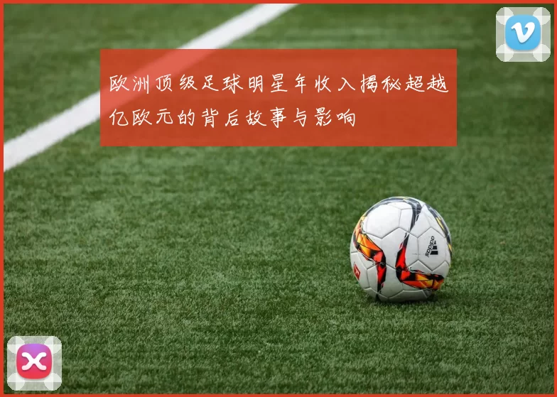欧洲顶级足球明星年收入揭秘超越亿欧元的背后故事与影响