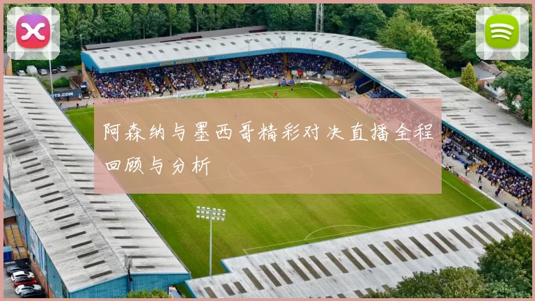 阿森纳与墨西哥精彩对决直播全程回顾与分析