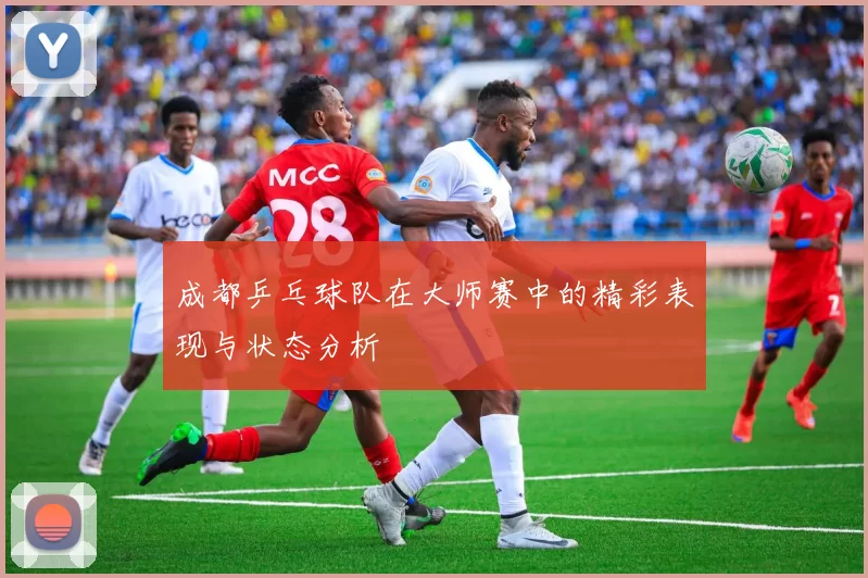 成都乒乓球队在大师赛中的精彩表现与状态分析