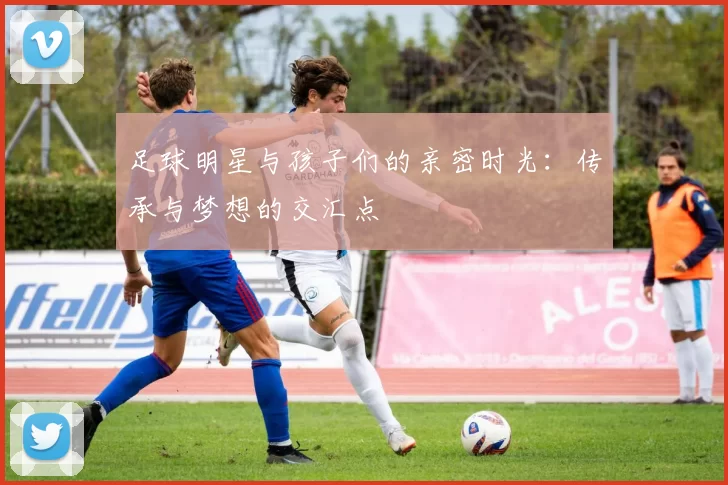 足球明星与孩子们的亲密时光：传承与梦想的交汇点