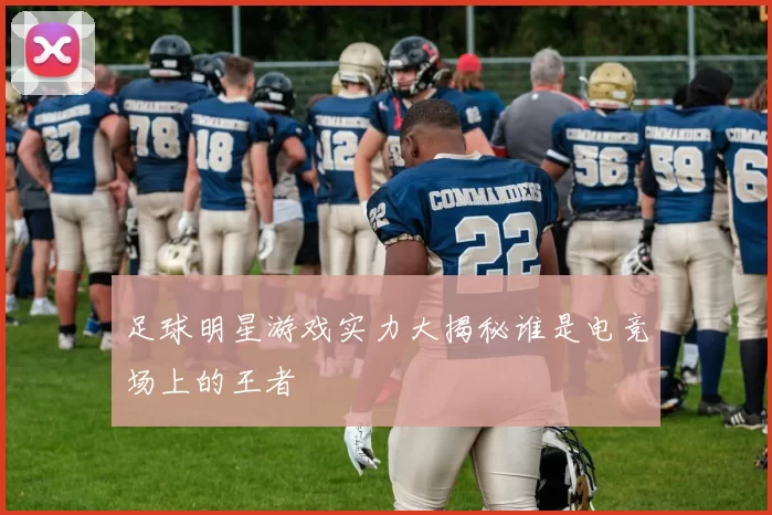 足球明星游戏实力大揭秘谁是电竞场上的王者
