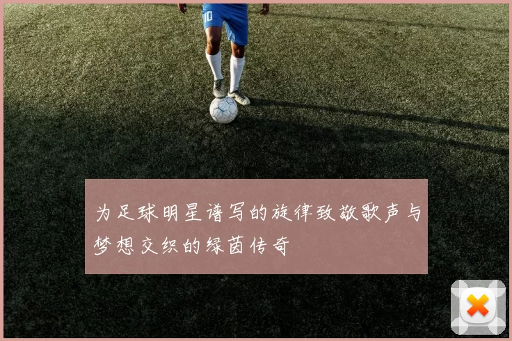 为足球明星谱写的旋律致敬歌声与梦想交织的绿茵传奇