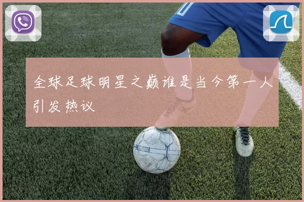 全球足球明星之巅谁是当今第一人引发热议