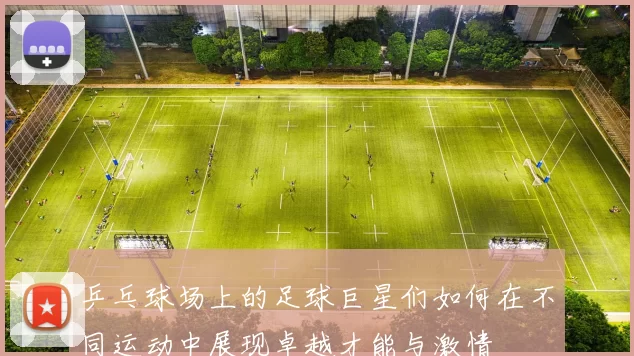 乒乓球场上的足球巨星们如何在不同运动中展现卓越才能与激情