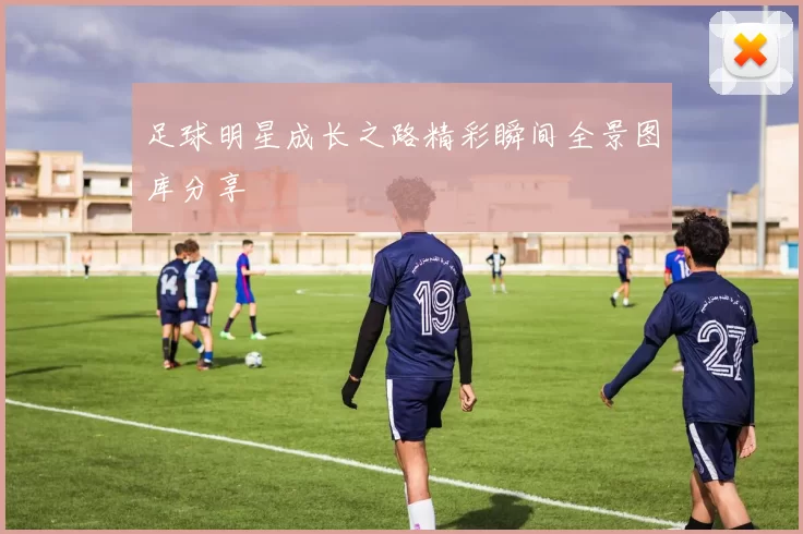 足球明星成长之路精彩瞬间全景图库分享