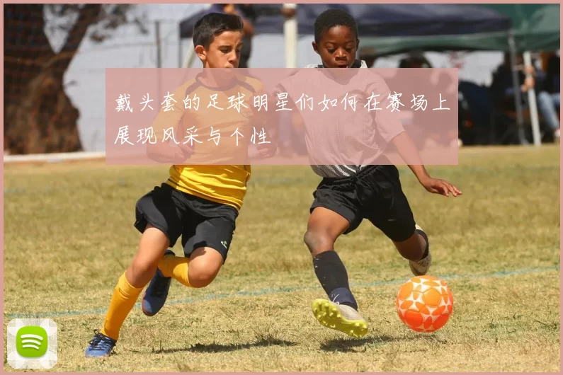 戴头套的足球明星们如何在赛场上展现风采与个性