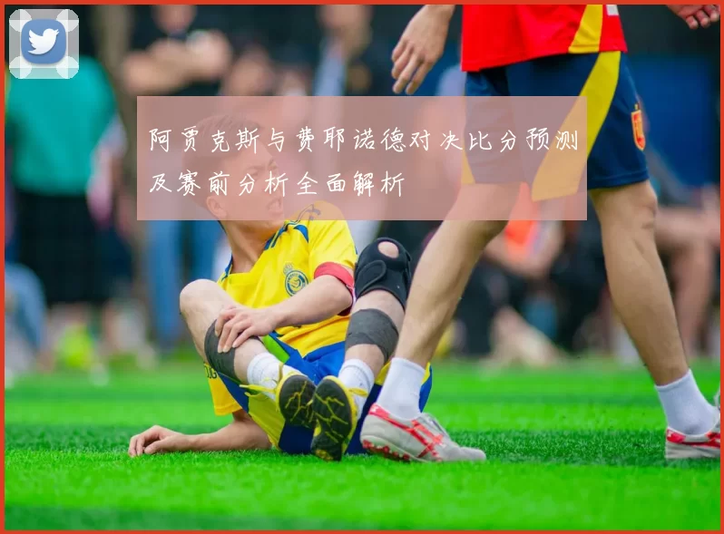 阿贾克斯与费耶诺德对决比分预测及赛前分析全面解析