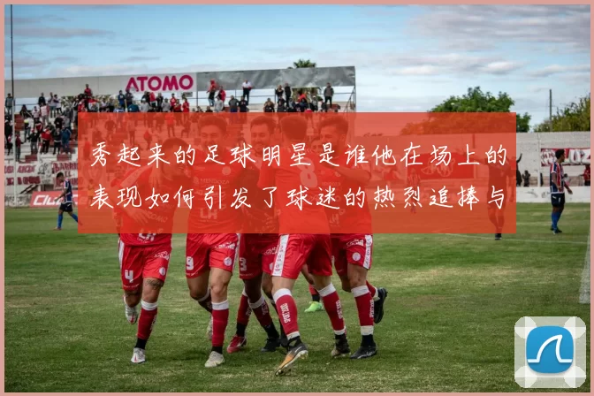 秀起来的足球明星是谁他在场上的表现如何引发了球迷的热烈追捧与关注