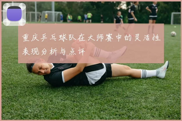 重庆乒乓球队在大师赛中的灵活性表现分析与点评