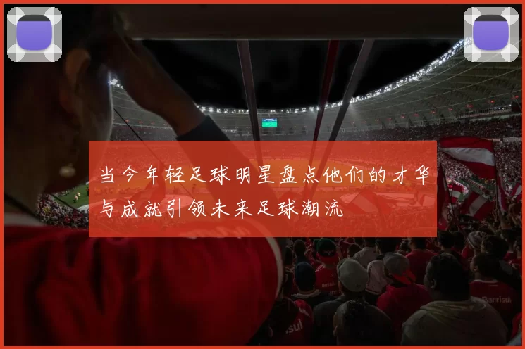 当今年轻足球明星盘点他们的才华与成就引领未来足球潮流
