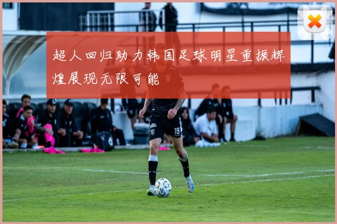 超人回归助力韩国足球明星重振辉煌展现无限可能