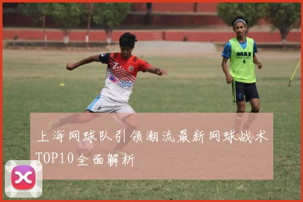 上海网球队引领潮流最新网球战术TOP10全面解析