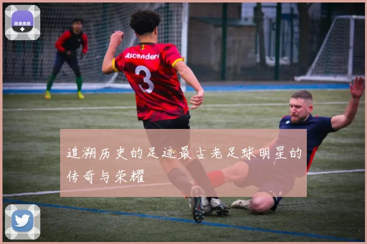 追溯历史的足迹最古老足球明星的传奇与荣耀