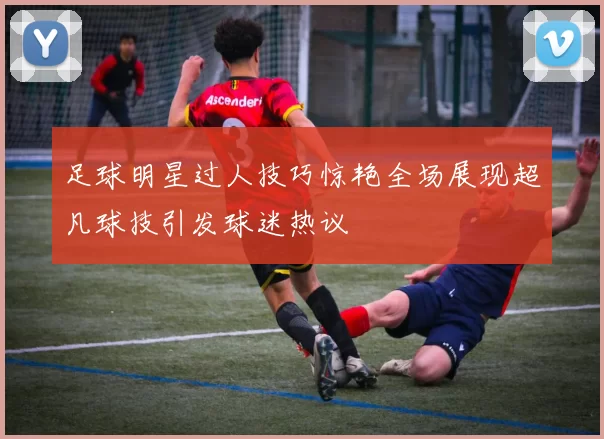 足球明星过人技巧惊艳全场展现超凡球技引发球迷热议