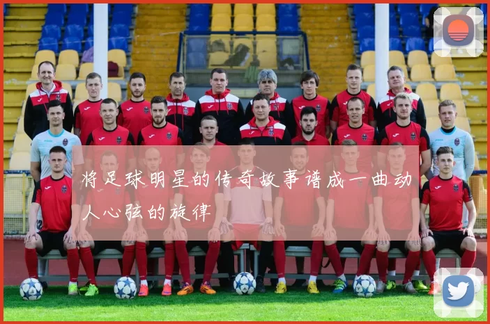 将足球明星的传奇故事谱成一曲动人心弦的旋律