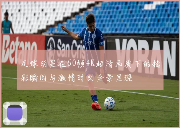 足球明星在60帧4K超清画质下的精彩瞬间与激情时刻全景呈现