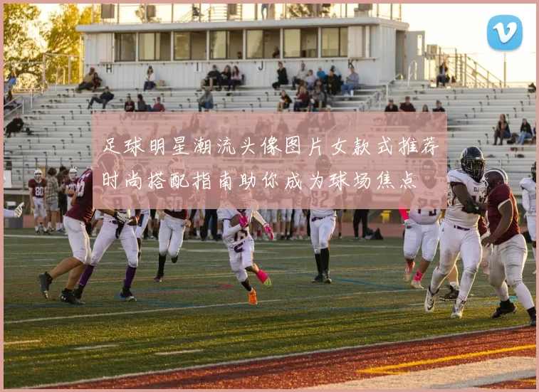 足球明星潮流头像图片女款式推荐时尚搭配指南助你成为球场焦点