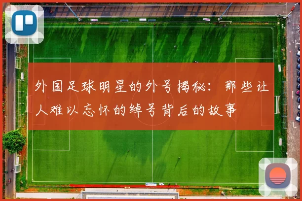 外国足球明星的外号揭秘：那些让人难以忘怀的绰号背后的故事