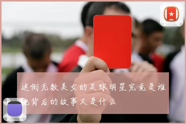 迷倒无数美女的足球明星究竟是谁他背后的故事又是什么