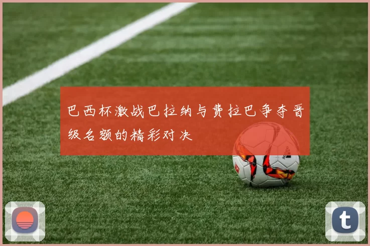 巴西杯激战巴拉纳与费拉巴争夺晋级名额的精彩对决