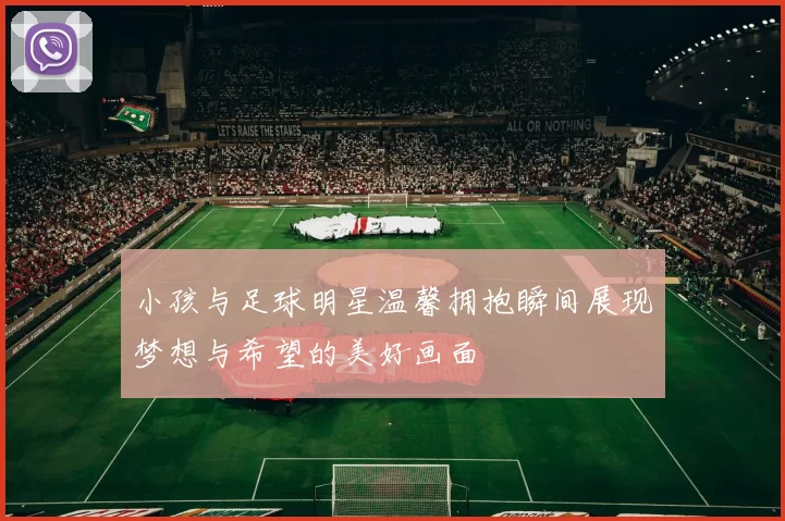 小孩与足球明星温馨拥抱瞬间展现梦想与希望的美好画面