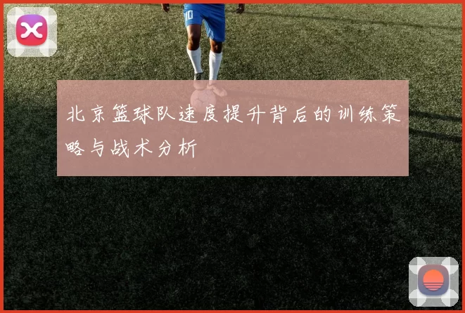 北京篮球队速度提升背后的训练策略与战术分析