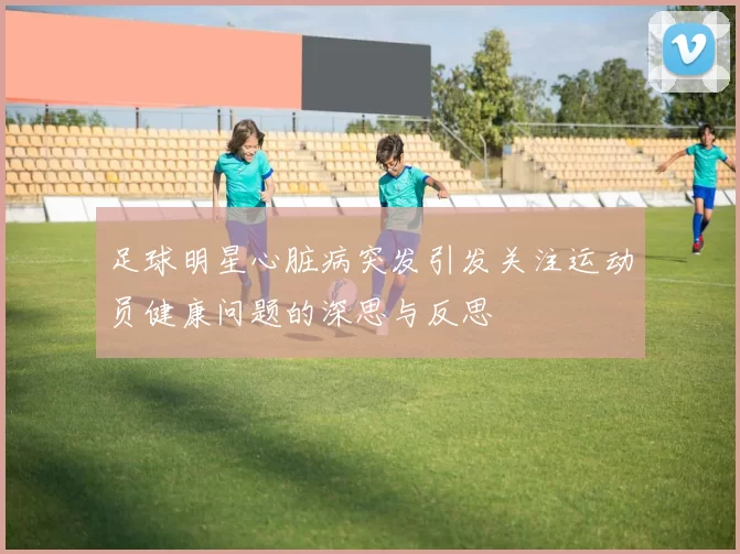 足球明星心脏病突发引发关注运动员健康问题的深思与反思