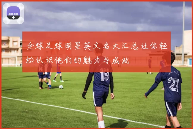 全球足球明星英文名大汇总让你轻松认识他们的魅力与成就