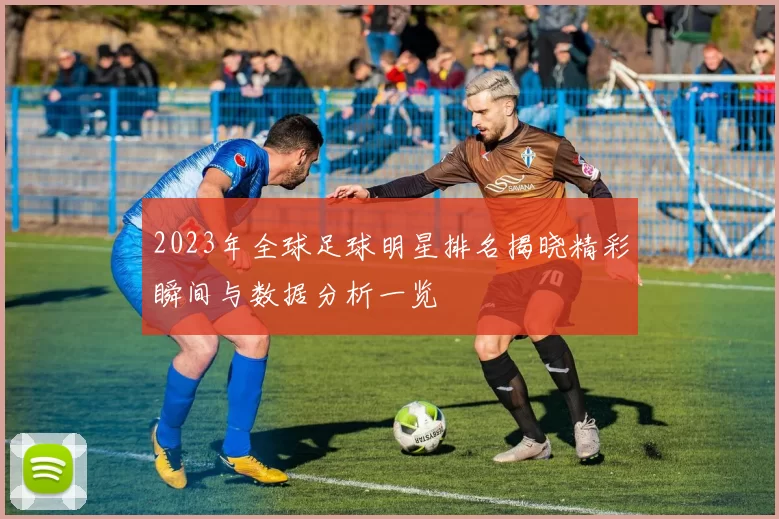 2023年全球足球明星排名揭晓精彩瞬间与数据分析一览