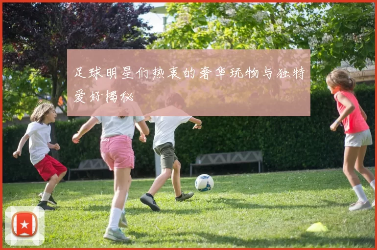 足球明星们热衷的奢华玩物与独特爱好揭秘