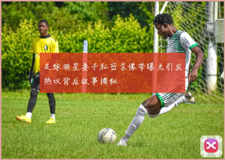 足球明星妻子私密录像带曝光引发热议背后故事揭秘