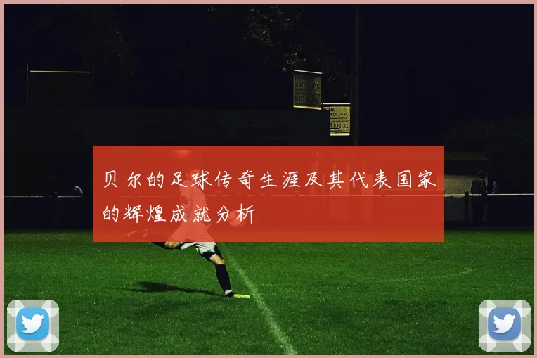 贝尔的足球传奇生涯及其代表国家的辉煌成就分析