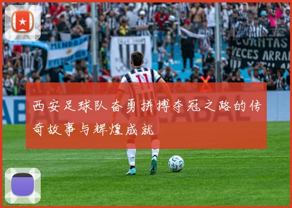西安足球队奋勇拼搏夺冠之路的传奇故事与辉煌成就