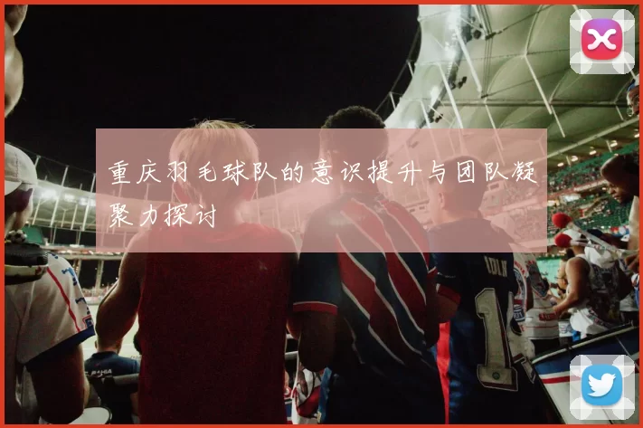 重庆羽毛球队的意识提升与团队凝聚力探讨