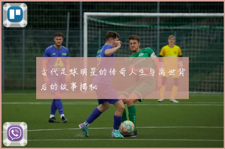 古代足球明星的传奇人生与离世背后的故事揭秘